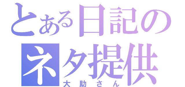 とある日記のネタ提供（大助さん）