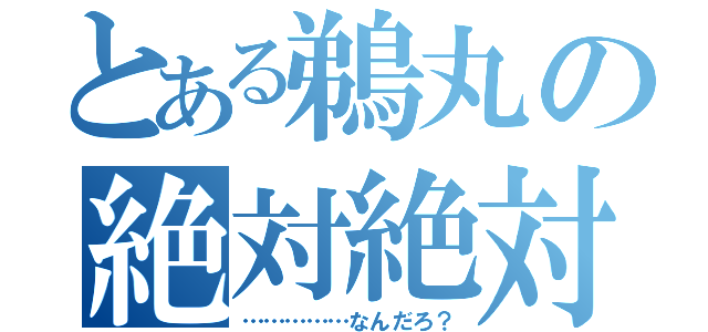 とある鵜丸の絶対絶対（……………なんだろ？）