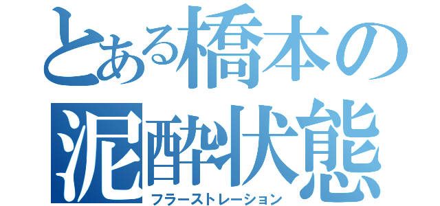 とある橋本の泥酔状態（フラーストレーション）