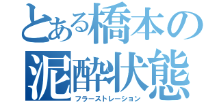 とある橋本の泥酔状態（フラーストレーション）