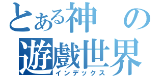 とある神の遊戲世界（インデックス）