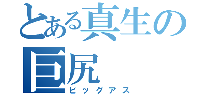 とある真生の巨尻（ビッグアス）