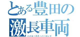 とある豊田の激長車両（ハイエーススーパーロング）