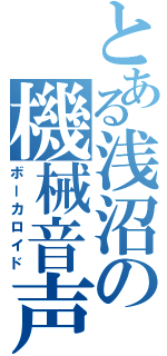 とある浅沼の機械音声（ボーカロイド）