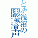 とある浅沼の機械音声（ボーカロイド）