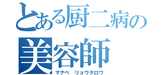 とある厨二病の美容師（マナベ　リョウタロウ）