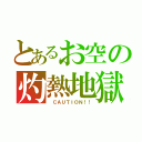 とあるお空の灼熱地獄（ ＣＡＵＴＩＯＮ！！）