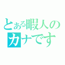 とある暇人のカナですｗ（）