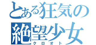 とある狂気の絶望少女（クロオト）