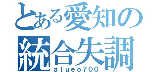 とある愛知の統合失調（ａｉｕｅｏ７００）