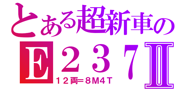 とある超新車のＥ２３７Ⅱ（１２両＝８Ｍ４Ｔ）