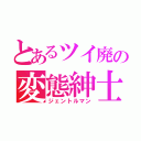 とあるツイ廃の変態紳士（ジェントルマン）