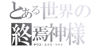 とある世界の終焉神様（デウス・エクス・マキナ）