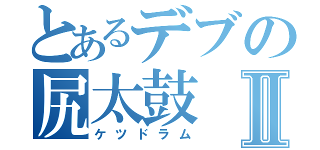 とあるデブの尻太鼓Ⅱ（ケツドラム）