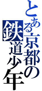 とある京都の鉄道少年（）