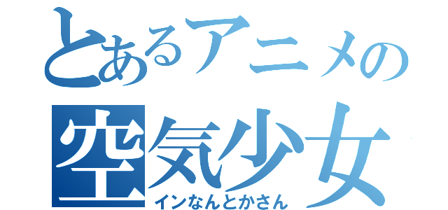 とあるアニメの空気少女（インなんとかさん）