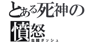 とある死神の憤怒（虫酸ダッシュ）