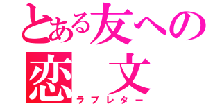 とある友への恋 文（ラブレター）