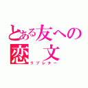 とある友への恋 文（ラブレター）