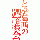 とある葛西の爆音集会（ワクテカパァーティー）