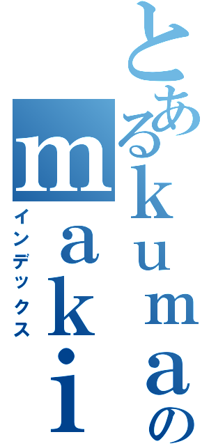 とあるｋｕｍａｓａｎのｍａｋｉｎｏ（インデックス）