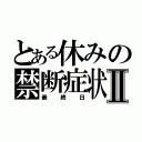 とある休みの禁断症状Ⅱ（最終日）