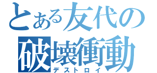 とある友代の破壊衝動（デストロイ）