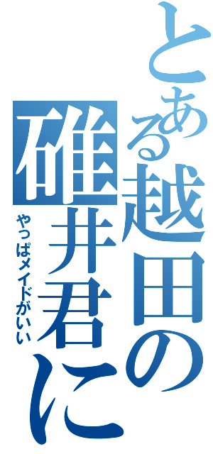 とある越田の碓井君になりたい（やっぱメイドがいい）