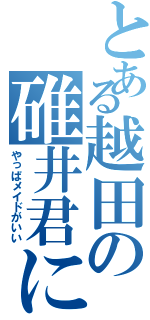 とある越田の碓井君になりたい（やっぱメイドがいい）