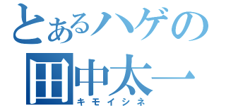 とあるハゲの田中太一（キモイシネ）