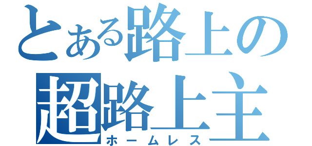 とある路上の超路上主（ホームレス）