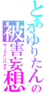 とあるゆりたんの被害妄想（サードインパクト）