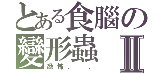 とある食腦の變形蟲Ⅱ（恐怖．．．）