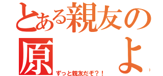 とある親友の原  よしか（ずっと親友だぞ？！）