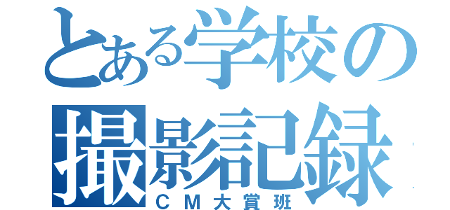 とある学校の撮影記録（ＣＭ大賞班）