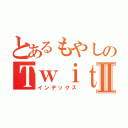 とあるもやしのＴｗｉｔｔｅｒⅡ（インデックス）