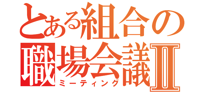 とある組合の職場会議Ⅱ（ミーティング）