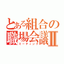 とある組合の職場会議Ⅱ（ミーティング）