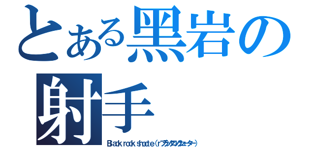 とある黑岩の射手（Ｂｌａｃｋ ｒｏｃｋ ｓｈｏｏｔｅ （ｒブラックロックシューター ））