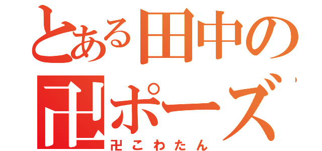 とある田中の卍ポーズ（卍こわたん）