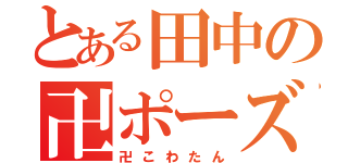 とある田中の卍ポーズ（卍こわたん）