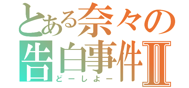 とある奈々の告白事件Ⅱ（どーしよー）