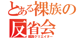 とある裸族の反省会（裸族クリエイター）