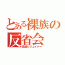 とある裸族の反省会（裸族クリエイター）