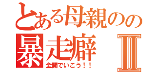 とある母親のの暴走癖Ⅱ（全開でいこう！！）