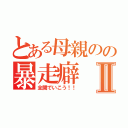 とある母親のの暴走癖Ⅱ（全開でいこう！！）