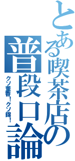 とある喫茶店の普段口論（クソ董香！クソ錦！）