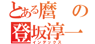 とある麿の登坂淳一（インデックス）