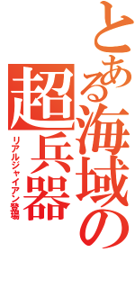 とある海域の超兵器（リアルジャイアン登場）