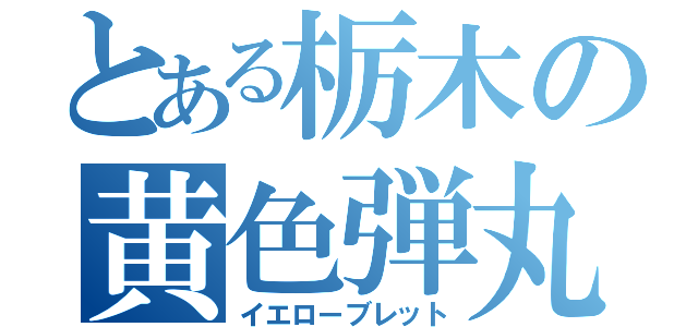 とある栃木の黄色弾丸（イエローブレット）